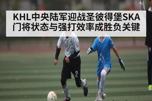 KHL中央陆军迎战圣彼得堡SKA 门将状态与强打效率成胜负关键（www.c7c7.app）