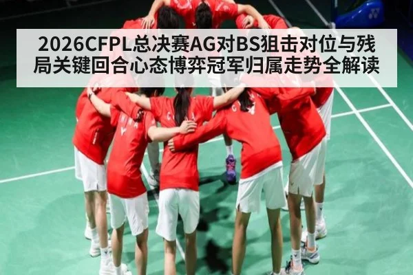 2026CFPL总决赛AG对BS狙击对位与残局关键回合心态博弈冠军归属走势全解读 - c7c7.app