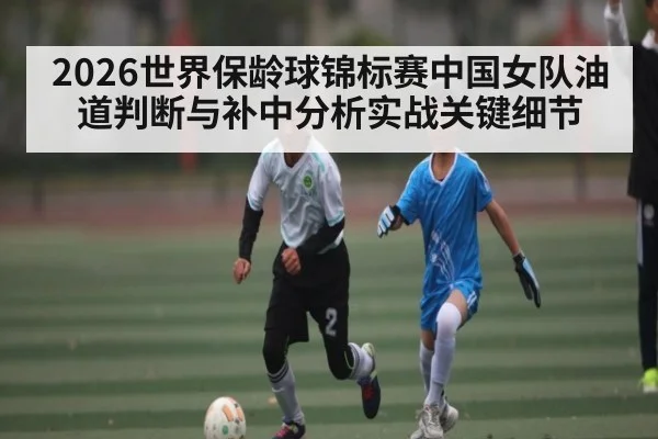 2026世界保龄球锦标赛中国女队油道判断与补中分析实战关键细节 - c7c7.app