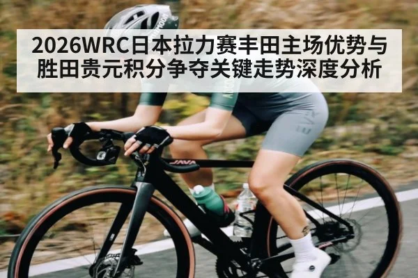 2026WRC日本拉力赛丰田主场优势与胜田贵元积分争夺关键走势深度分析 - c7c7.app