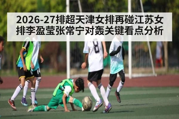 2026-27排超天津女排再碰江苏女排李盈莹张常宁对轰关键看点分析 - c7c7.app