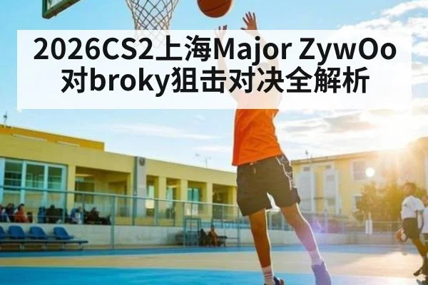 2026CS2上海Major ZywOo对broky狙击对决全解析 - c7c7.app