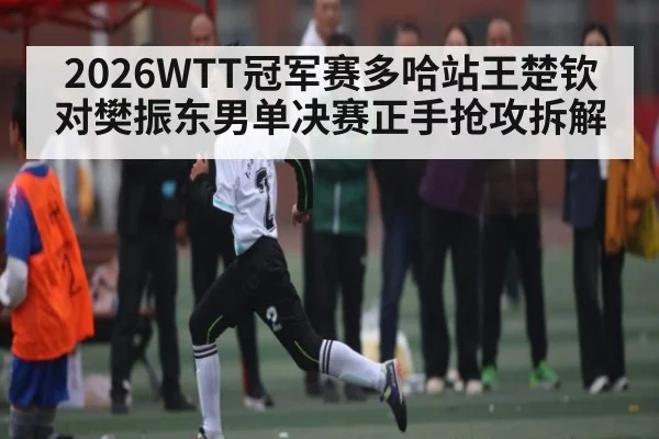 2026WTT冠军赛多哈站王楚钦对樊振东男单决赛正手抢攻拆解 - c7c7.app